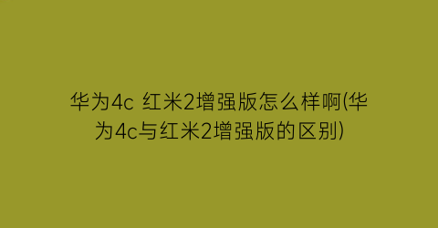 “华为4c红米2增强版怎么样啊(华为4c与红米2增强版的区别)